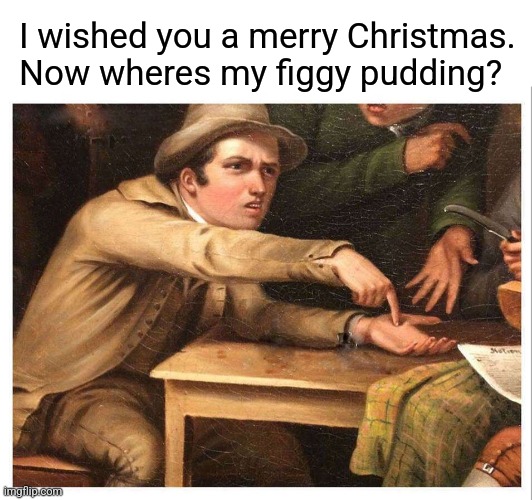 I wished you a merry Christmas. Now wheres my figgy pudding? | image tagged in blank white template,give me | made w/ Imgflip meme maker