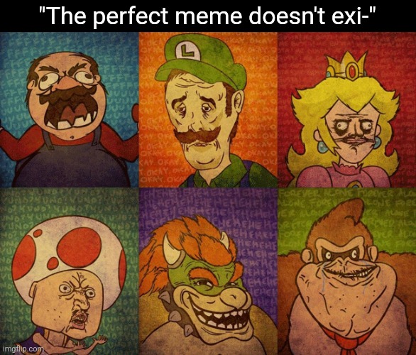 It's beautiful. I've looked at this for 5 hours now. | "The perfect meme doesn't exi-" | image tagged in meme faces | made w/ Imgflip meme maker