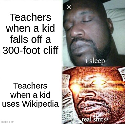 Wikipedia is actually really solid idk what the problem is | Teachers when a kid falls off a 300-foot cliff; Teachers when a kid uses Wikipedia | image tagged in memes,sleeping shaq | made w/ Imgflip meme maker