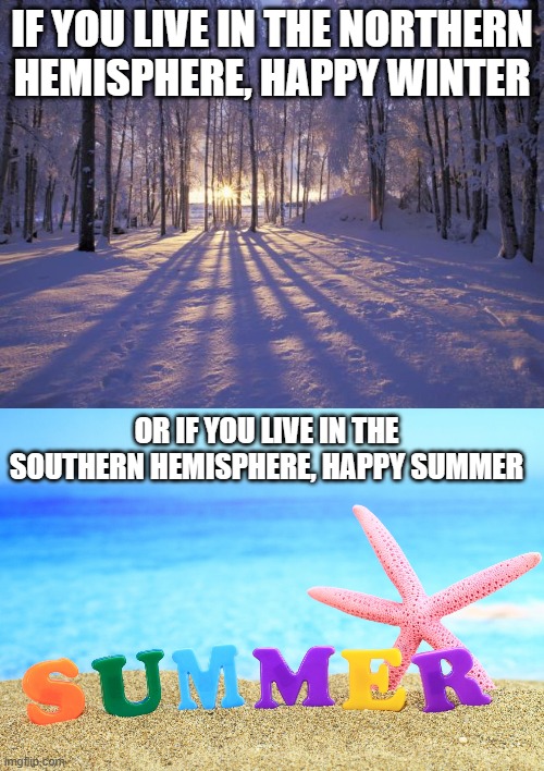 IF YOU LIVE IN THE NORTHERN HEMISPHERE, HAPPY WINTER; OR IF YOU LIVE IN THE SOUTHERN HEMISPHERE, HAPPY SUMMER | image tagged in winter solstice,summer | made w/ Imgflip meme maker