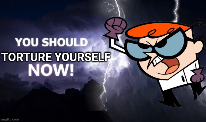 Dexter Go Kill Youself | TORTURE YOURSELF | image tagged in you should kill yourself now,kill yourself guy,kill | made w/ Imgflip meme maker