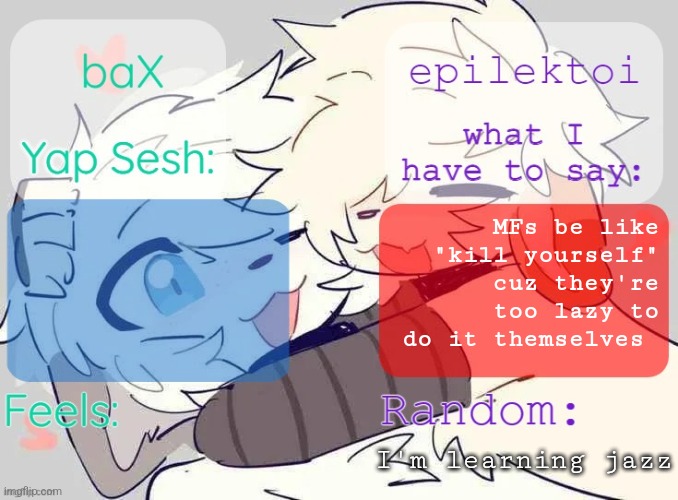 baX and epilektoi shared Template | MFs be like "kill yourself" cuz they're too lazy to do it themselves; I'm learning jazz | image tagged in bax and epilektoi shared template | made w/ Imgflip meme maker