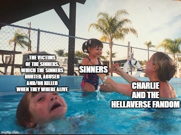 The fandom needs help: | THE VICTIMS OF THE SINNERS. WHICH THE SINNERS HURTED, ABUSED AND/OR KILLED WHEN THEY WHERE ALIVE; SINNERS; CHARLIE AND THE HELLAVERSE FANDOM | image tagged in drowning kid in the pool,hazbin hotel,sad but true | made w/ Imgflip meme maker