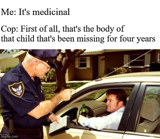 Me: It's medicinal; Cop: First of all, that's the body of that child that's been missing for four years | made w/ Imgflip meme maker