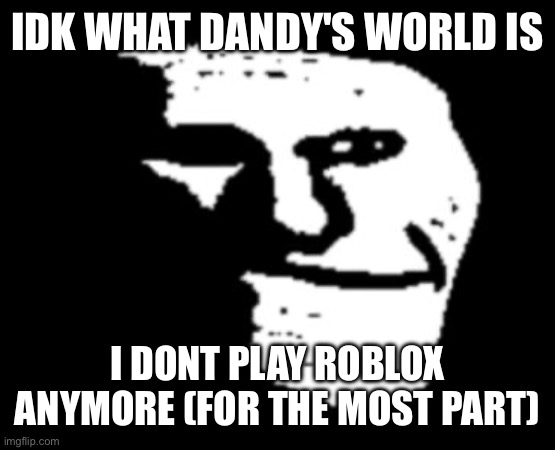 IDK WHAT DANDY'S WORLD IS I DONT PLAY ROBLOX ANYMORE (FOR THE MOST PART) | image tagged in depressed troll face | made w/ Imgflip meme maker