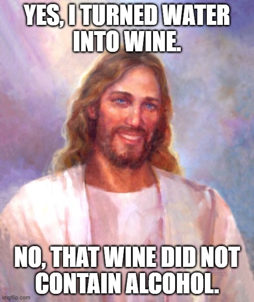 Jesus Christ Clears Something Up | YES, I TURNED WATER
INTO WINE. NO, THAT WINE DID NOT
CONTAIN ALCOHOL. | image tagged in memes,smiling jesus,wine,water,alcohol,miracle | made w/ Imgflip meme maker