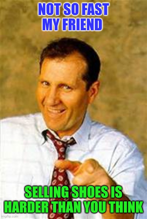 Not so fast | NOT SO FAST MY FRIEND; SELLING SHOES IS HARDER THAN YOU THINK | image tagged in al bundy,funny memes | made w/ Imgflip meme maker