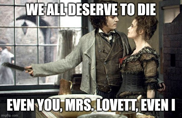 Sweeney Todd  | WE ALL DESERVE TO DIE EVEN YOU, MRS. LOVETT, EVEN I | image tagged in sweeney todd | made w/ Imgflip meme maker