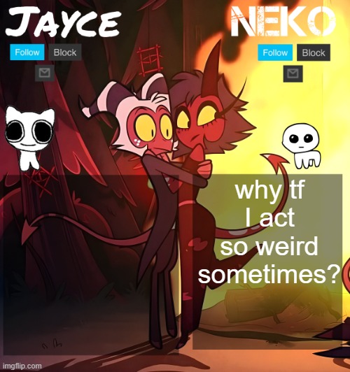 Jayce and Neko shared temp | why tf I act so weird sometimes? | image tagged in jayce and neko shared temp | made w/ Imgflip meme maker