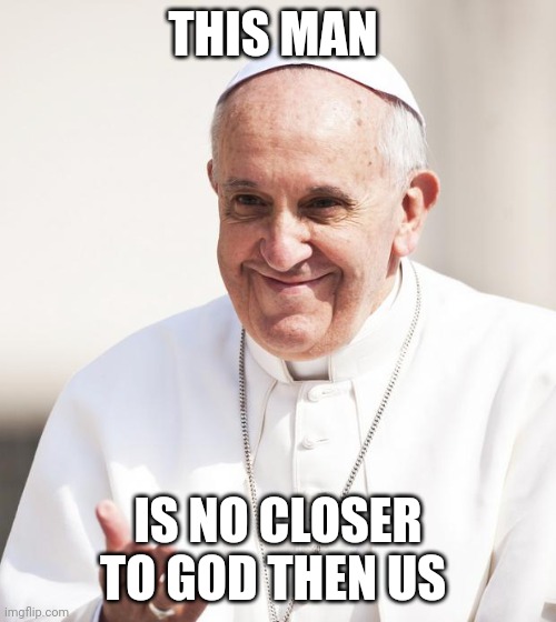 Pope Francis why not both | THIS MAN; IS NO CLOSER TO GOD THEN US | image tagged in pope francis why not both | made w/ Imgflip meme maker