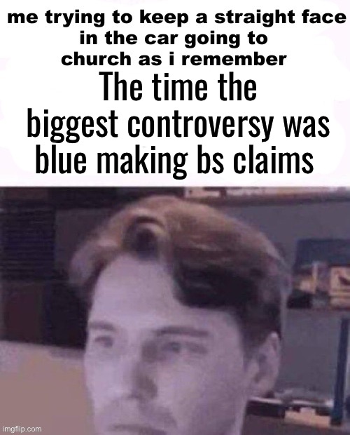 Country roads take me home | The time the biggest controversy was blue making bs claims | image tagged in me trying to keep a straight face in the car | made w/ Imgflip meme maker