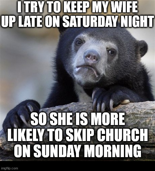 It worked! | I TRY TO KEEP MY WIFE UP LATE ON SATURDAY NIGHT; SO SHE IS MORE LIKELY TO SKIP CHURCH ON SUNDAY MORNING | image tagged in memes,confession bear,dank,christian | made w/ Imgflip meme maker