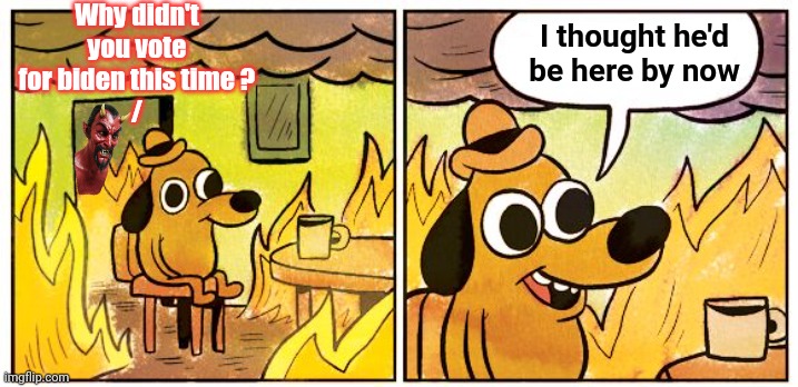 This Is Fine Meme | Why didn't you vote for biden this time ?
/ I thought he'd be here by now | image tagged in memes,this is fine | made w/ Imgflip meme maker