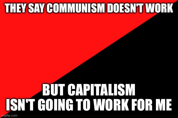 It just won't | THEY SAY COMMUNISM DOESN'T WORK; BUT CAPITALISM ISN'T GOING TO WORK FOR ME | image tagged in ancom flag | made w/ Imgflip meme maker