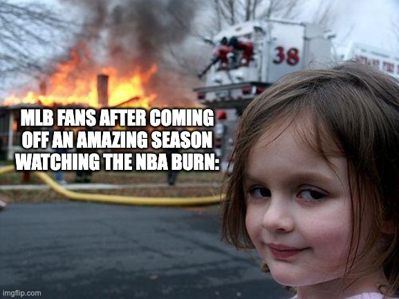 :) | MLB FANS AFTER COMING OFF AN AMAZING SEASON WATCHING THE NBA BURN: | image tagged in memes,disaster girl,mlb,nba,sports | made w/ Imgflip meme maker