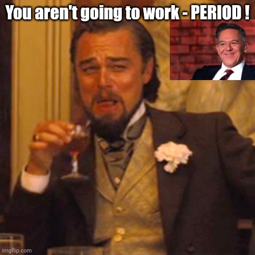 Laughing Leo Meme | You aren't going to work - PERIOD ! | image tagged in memes,laughing leo | made w/ Imgflip meme maker