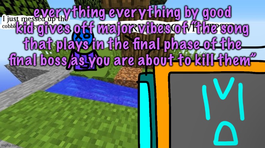 BUT I KNOW THAT IT WILL FALL, THE CRUMBLING WALLS, AND IT’S ALL THAT IS LEFT TO ME | everything everything by good kid gives off major vibes of “the song that plays in the final phase of the final boss as you are about to kill them” | image tagged in carbo messed up the cobblestone generator,cinnabox announcement | made w/ Imgflip meme maker