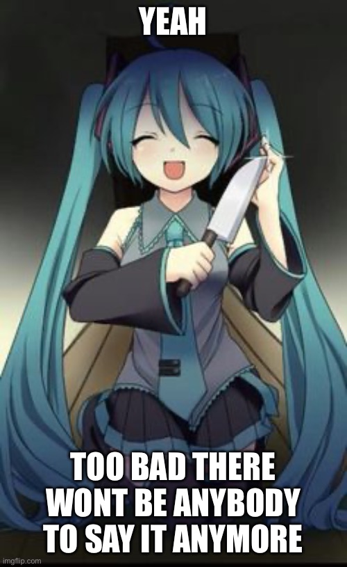 Knifu Hatsune Miku | YEAH TOO BAD THERE WONT BE ANYBODY TO SAY IT ANYMORE | image tagged in knifu hatsune miku | made w/ Imgflip meme maker