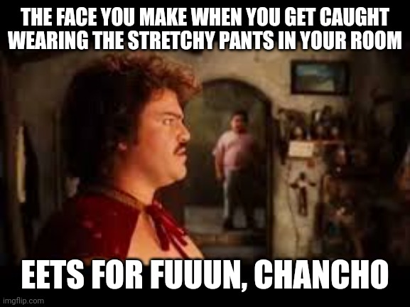 THE FACE YOU MAKE WHEN YOU GET CAUGHT WEARING THE STRETCHY PANTS IN YOUR ROOM EETS FOR FUUUN, CHANCHO | made w/ Imgflip meme maker