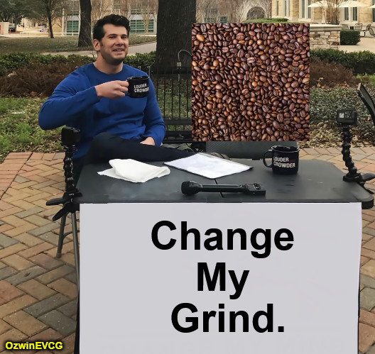 [ CMG ] | Change 

My 

Grind. OzwinEVCG | image tagged in change my mind,black coffee,punning amok,grinding beans,no manners,mornings | made w/ Imgflip meme maker