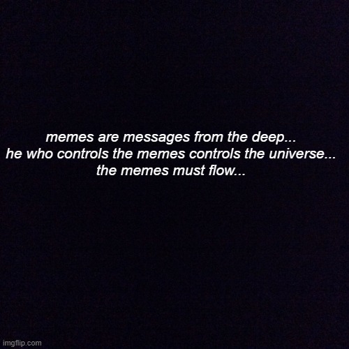 Sardaukar's wise words | memes are messages from the deep...

he who controls the memes controls the universe...

the memes must flow... | image tagged in black screen,dune,memes | made w/ Imgflip meme maker