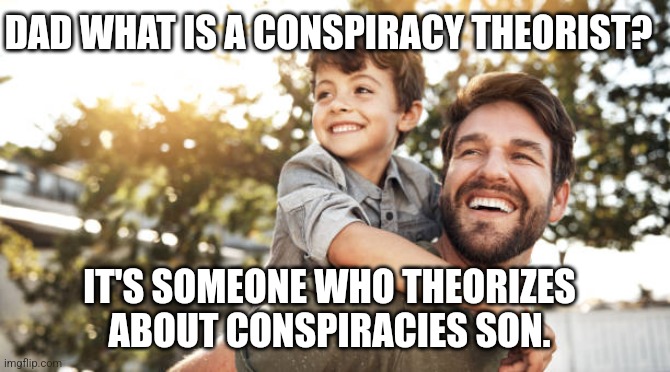 Conspiracy theorist | DAD WHAT IS A CONSPIRACY THEORIST? IT'S SOMEONE WHO THEORIZES ABOUT CONSPIRACIES SON. | image tagged in funny memes | made w/ Imgflip meme maker