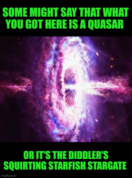 Funny | SOME MIGHT SAY THAT WHAT YOU GOT HERE IS A QUASAR; OR IT'S THE DIDDLER'S SQUIRTING STARFISH STARGATE | image tagged in funny,stargate,starfish,squirtle,diddy,butthole | made w/ Imgflip meme maker