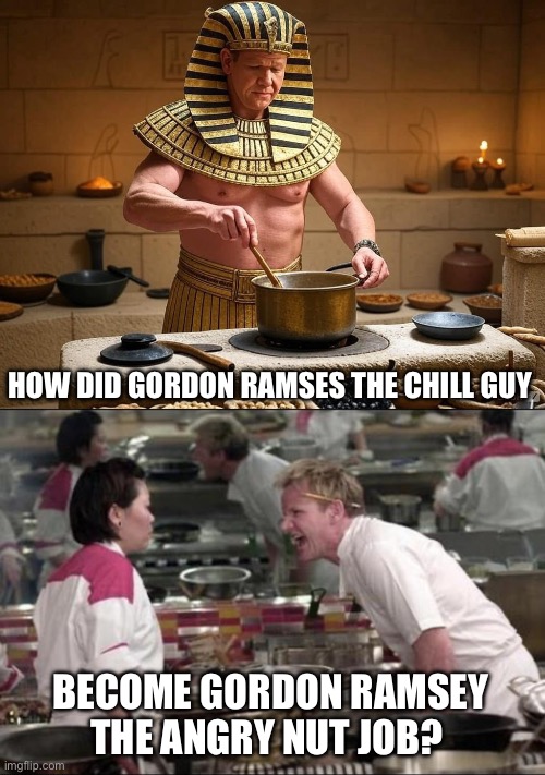 Chill guy Gordon | HOW DID GORDON RAMSES THE CHILL GUY; BECOME GORDON RAMSEY THE ANGRY NUT JOB? | image tagged in memes,angry chef gordon ramsay,ramses,chill guy | made w/ Imgflip meme maker