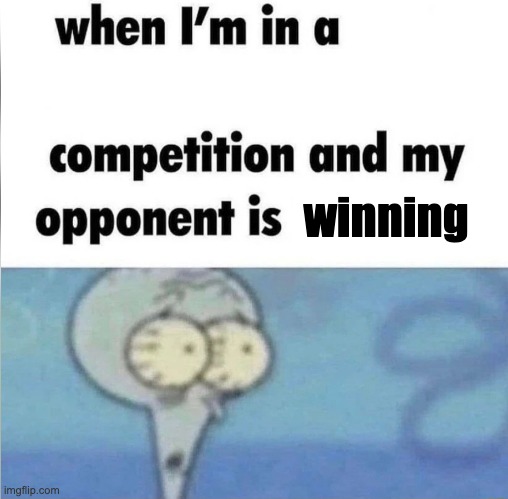 whe i'm in a competition and my opponent is | winning | image tagged in whe i'm in a competition and my opponent is | made w/ Imgflip meme maker