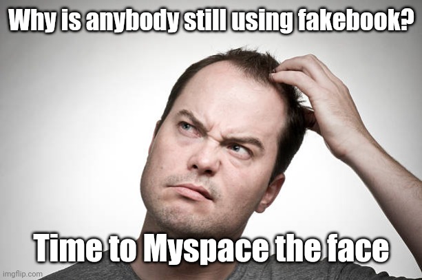 confused | Why is anybody still using fakebook? Time to Myspace the face | image tagged in confused | made w/ Imgflip meme maker