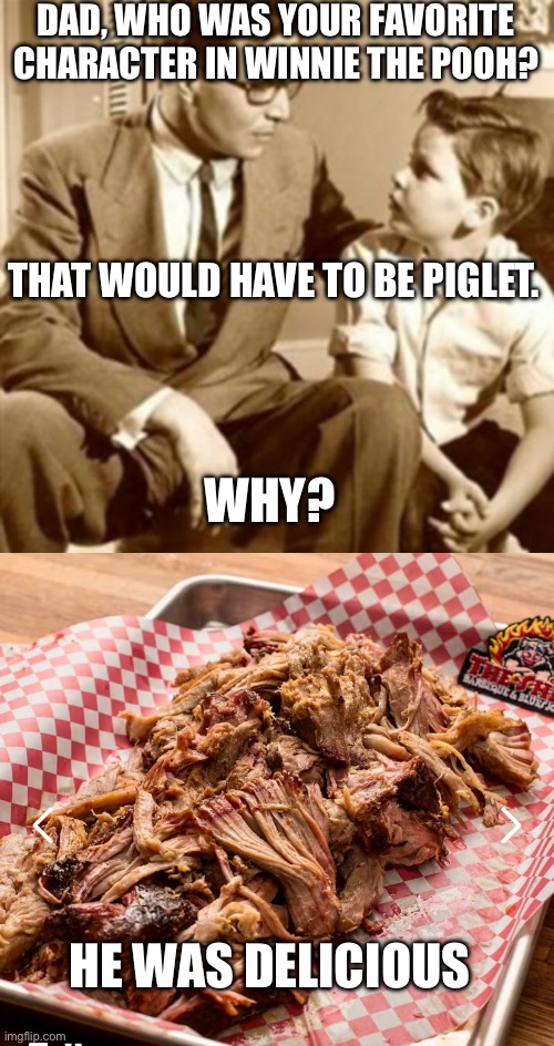 DAD, WHO WAS YOUR FAVORITE CHARACTER IN WINNIE THE POOH? THAT WOULD HAVE TO BE PIGLET. WHY? HE WAS DELICIOUS | image tagged in father and son | made w/ Imgflip meme maker