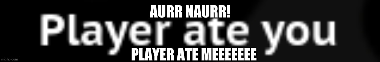 BRUH | AURR NAURR! PLAYER ATE MEEEEEEE | image tagged in aurr naurrr | made w/ Imgflip meme maker