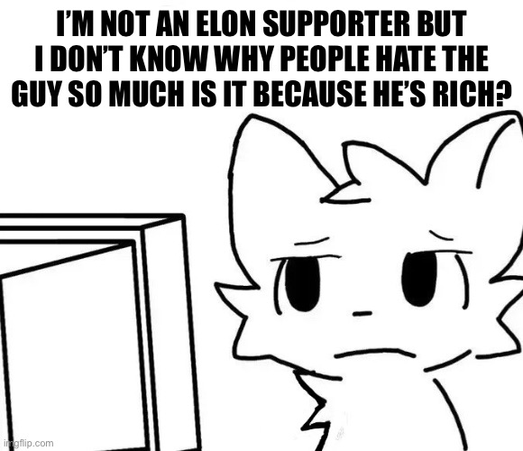 Again I’m not a supporter but all I see is hostility toward him | I’M NOT AN ELON SUPPORTER BUT I DON’T KNOW WHY PEOPLE HATE THE GUY SO MUCH IS IT BECAUSE HE’S RICH? | image tagged in boykisser v2 | made w/ Imgflip meme maker