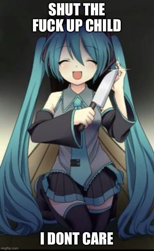 Knifu Hatsune Miku | SHUT THE FUCK UP CHILD I DONT CARE | image tagged in knifu hatsune miku | made w/ Imgflip meme maker