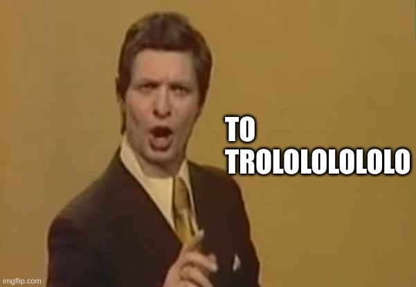 Trolololololl | TO TROLOLOLOLOLO | image tagged in trolololololl | made w/ Imgflip meme maker