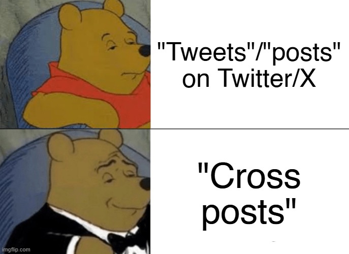 Not a cross post from anywhere, but I thought it was a funny joke | "Tweets"/"posts" on Twitter/X; "Cross posts" | image tagged in memes,tuxedo winnie the pooh | made w/ Imgflip meme maker