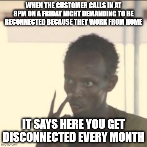 Disco'd | WHEN THE CUSTOMER CALLS IN AT 8PM ON A FRIDAY NIGHT DEMANDING TO BE RECONNECTED BECAUSE THEY WORK FROM HOME; IT SAYS HERE YOU GET DISCONNECTED EVERY MONTH | image tagged in memes,look at me,pay the bill,didn't pay the bill got disconnected imagine that | made w/ Imgflip meme maker