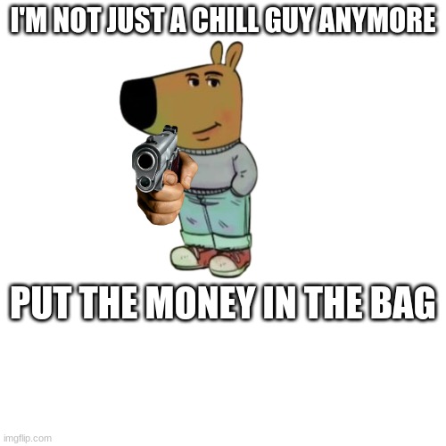 When you go too far | I'M NOT JUST A CHILL GUY ANYMORE; PUT THE MONEY IN THE BAG | image tagged in chill guy,robbery,armed robbery | made w/ Imgflip meme maker