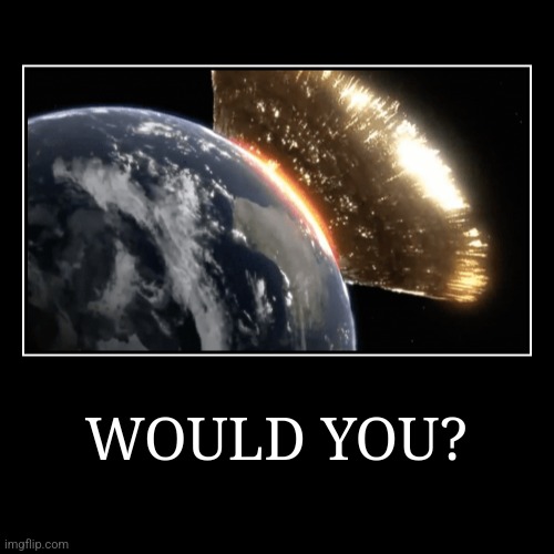 WOULD YOU? | | image tagged in funny,demotivationals,memes,funny memes,earth,asteroid | made w/ Imgflip demotivational maker