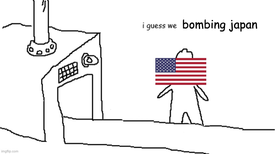 I guess we | bombing japan | image tagged in i guess we | made w/ Imgflip meme maker