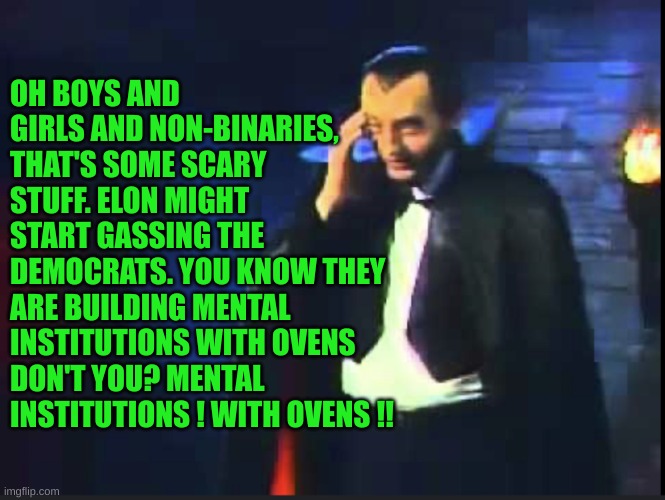 Count Floyd of SCTV | OH BOYS AND GIRLS AND NON-BINARIES, THAT'S SOME SCARY STUFF. ELON MIGHT START GASSING THE DEMOCRATS. YOU KNOW THEY ARE BUILDING MENTAL INSTI | image tagged in count floyd of sctv | made w/ Imgflip meme maker