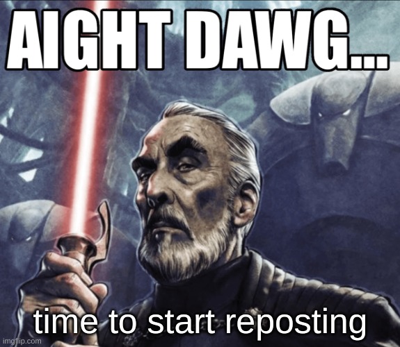 Aight Dawg... HD | time to start reposting | image tagged in aight dawg hd | made w/ Imgflip meme maker