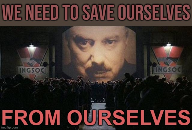 We Need To Save Ourselves From Ourselves | WE NEED TO SAVE OURSELVES; FROM OURSELVES | image tagged in big brother 1984,save the earth,save,humans,stupid,planet earth | made w/ Imgflip meme maker