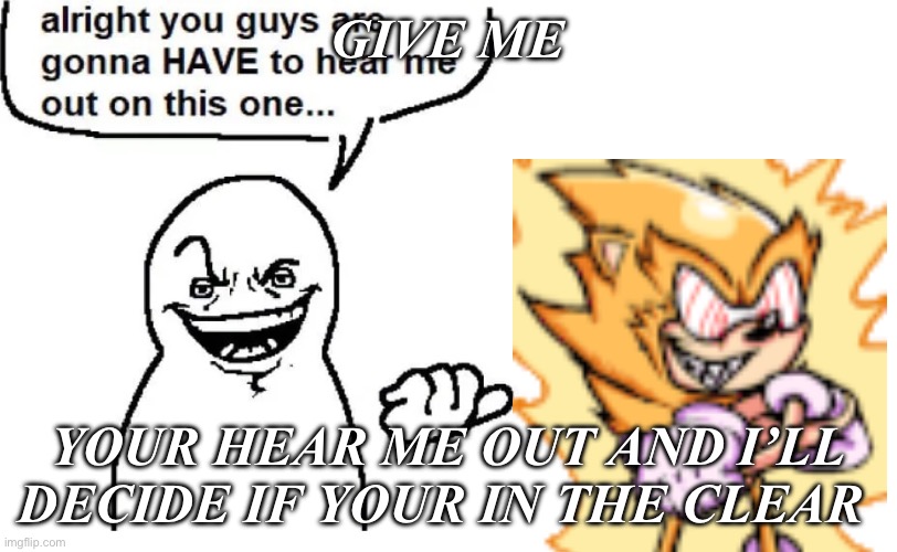 Hear me out | GIVE ME; YOUR HEAR ME OUT AND I’LL DECIDE IF YOUR IN THE CLEAR | image tagged in hear me out | made w/ Imgflip meme maker