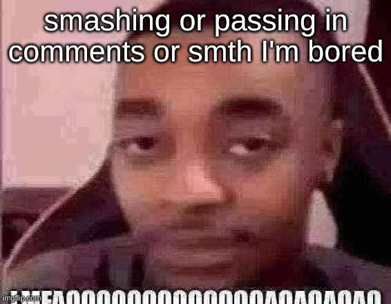 LMFAOOOOOOOOOOOOOAOAOAOAO | smashing or passing in comments or smth I'm bored | image tagged in lmfaoooooooooooooaoaoaoao | made w/ Imgflip meme maker