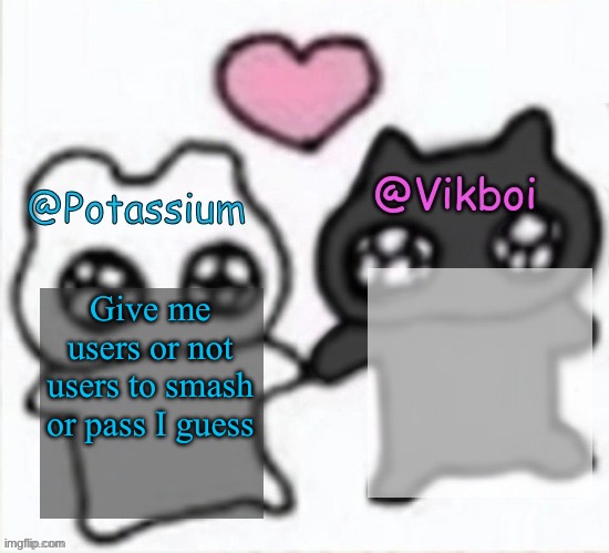 Potassium and Vikboi shared announcement template | Give me users or not users to smash or pass I guess | image tagged in potassium and vikboi shared announcement template | made w/ Imgflip meme maker