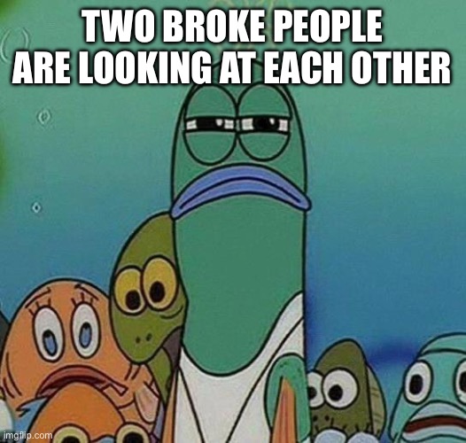 ? | TWO BROKE PEOPLE ARE LOOKING AT EACH OTHER | image tagged in spongebob | made w/ Imgflip meme maker