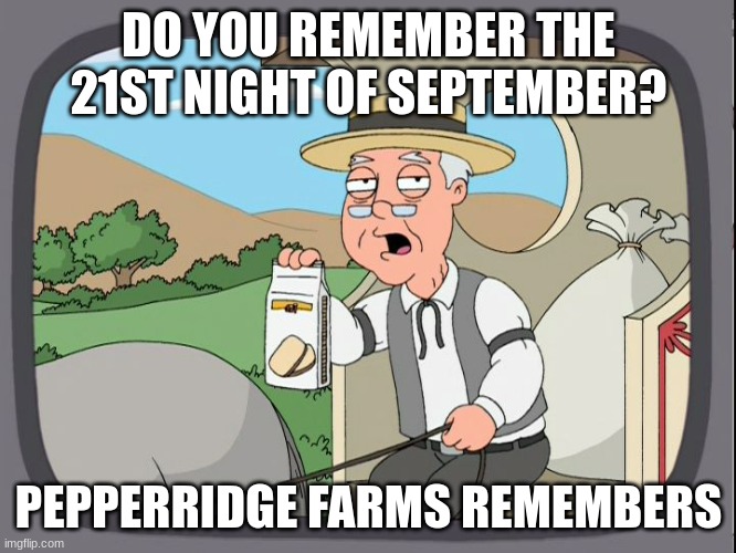 Do you remember? | DO YOU REMEMBER THE 21ST NIGHT OF SEPTEMBER? PEPPERRIDGE FARMS REMEMBERS | image tagged in do you remember | made w/ Imgflip meme maker