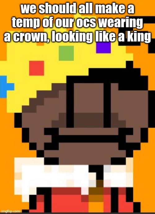 getawax.mp4 | we should all make a temp of our ocs wearing a crown, looking like a king | image tagged in getawax mp4 | made w/ Imgflip meme maker