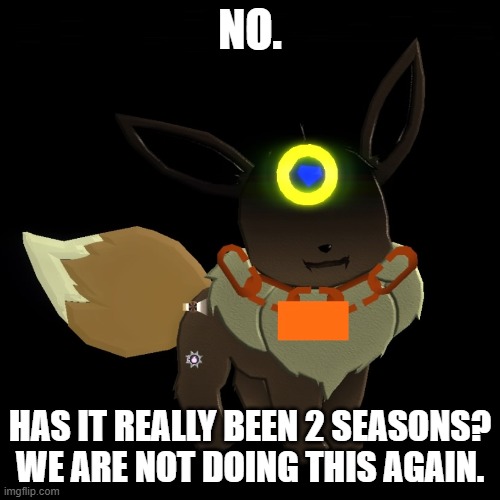 Certified Prowler Eevee | NO. HAS IT REALLY BEEN 2 SEASONS? WE ARE NOT DOING THIS AGAIN. | image tagged in certified prowler eevee | made w/ Imgflip meme maker